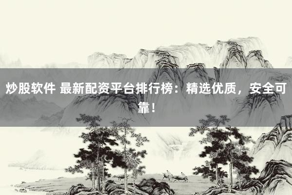 炒股软件 最新配资平台排行榜：精选优质，安全可靠！