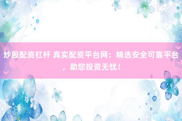 炒股配资杠杆 真实配资平台网：精选安全可靠平台，助您投资无忧！