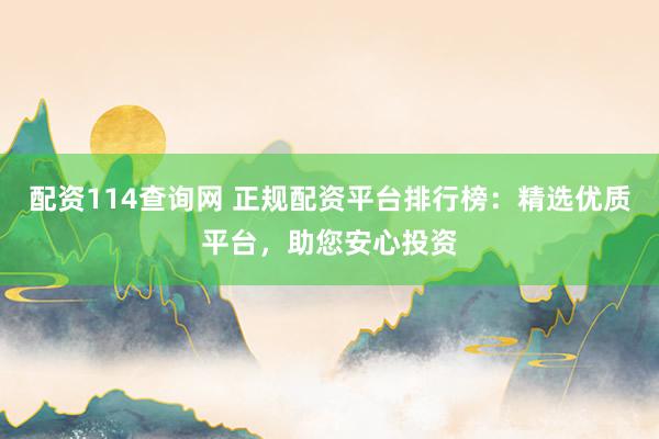 配资114查询网 正规配资平台排行榜：精选优质平台，助您安心投资