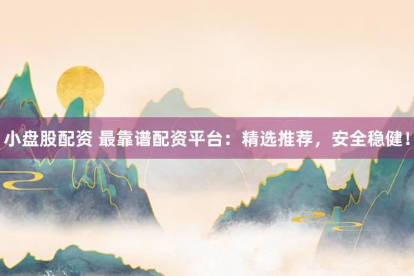 小盘股配资 最靠谱配资平台：精选推荐，安全稳健！