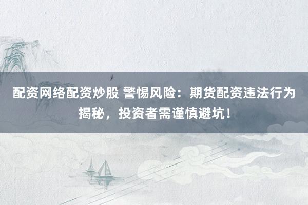 配资网络配资炒股 警惕风险：期货配资违法行为揭秘，投资者需谨慎避坑！