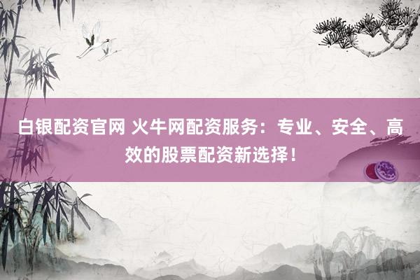 白银配资官网 火牛网配资服务：专业、安全、高效的股票配资新选择！