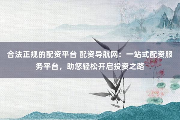 合法正规的配资平台 配资导航网：一站式配资服务平台，助您轻松开启投资之路