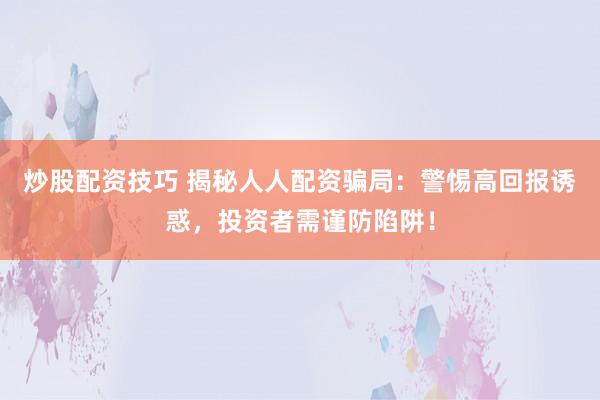 炒股配资技巧 揭秘人人配资骗局：警惕高回报诱惑，投资者需谨防陷阱！