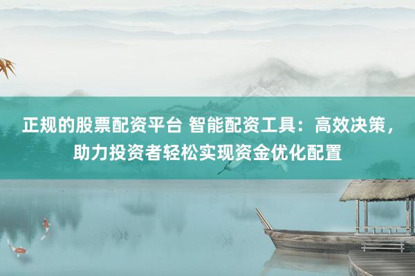 正规的股票配资平台 智能配资工具：高效决策，助力投资者轻松实现资金优化配置