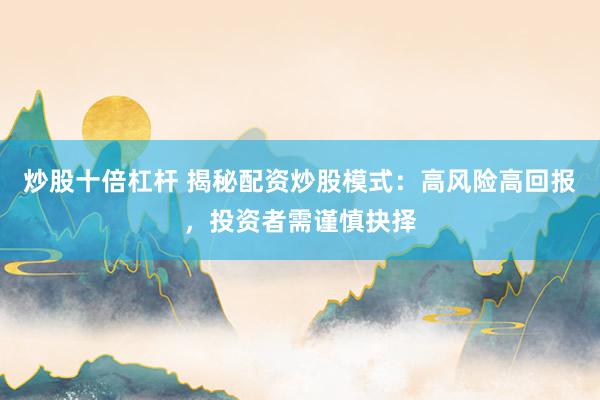炒股十倍杠杆 揭秘配资炒股模式：高风险高回报，投资者需谨慎抉择