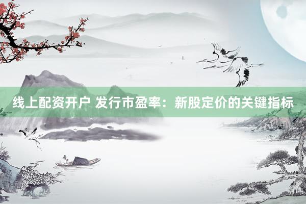 线上配资开户 发行市盈率：新股定价的关键指标