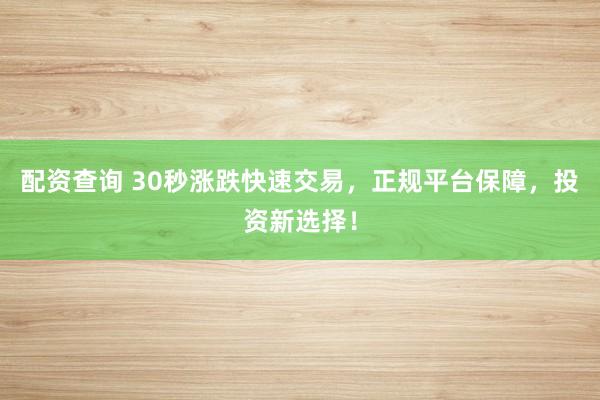 配资查询 30秒涨跌快速交易，正规平台保障，投资新选择！