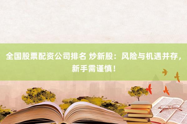 全国股票配资公司排名 炒新股：风险与机遇并存，新手需谨慎！