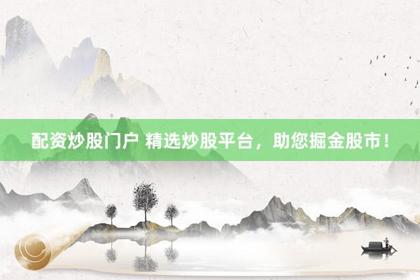 配资炒股门户 精选炒股平台，助您掘金股市！