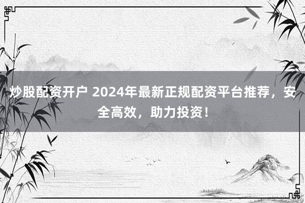 炒股配资开户 2024年最新正规配资平台推荐，安全高效，助力投资！