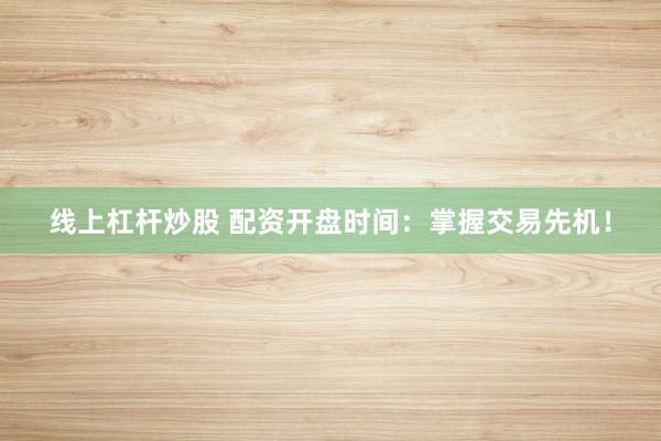线上杠杆炒股 配资开盘时间：掌握交易先机！