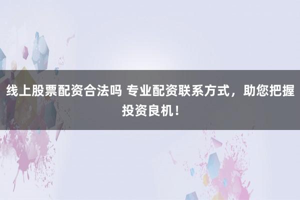 线上股票配资合法吗 专业配资联系方式，助您把握投资良机！