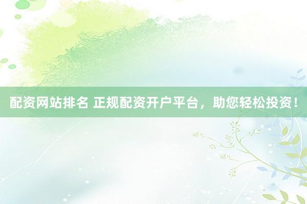 配资网站排名 正规配资开户平台，助您轻松投资！