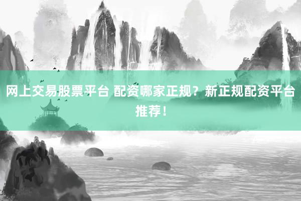 网上交易股票平台 配资哪家正规？新正规配资平台推荐！