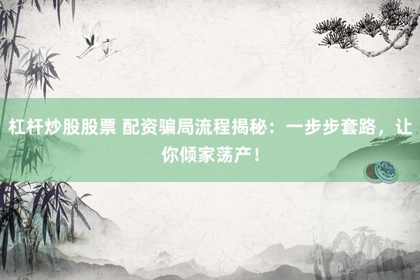杠杆炒股股票 配资骗局流程揭秘：一步步套路，让你倾家荡产！
