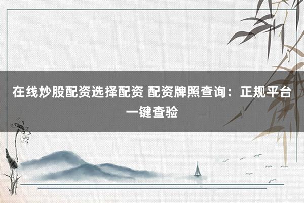 在线炒股配资选择配资 配资牌照查询：正规平台一键查验