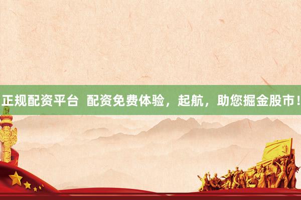 正规配资平台  配资免费体验，起航，助您掘金股市！