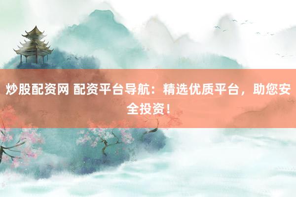 炒股配资网 配资平台导航：精选优质平台，助您安全投资！