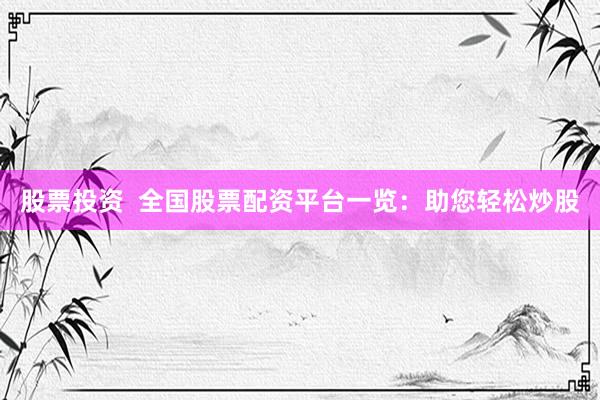 股票投资  全国股票配资平台一览：助您轻松炒股