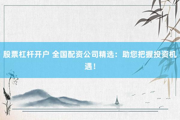 股票杠杆开户 全国配资公司精选：助您把握投资机遇！