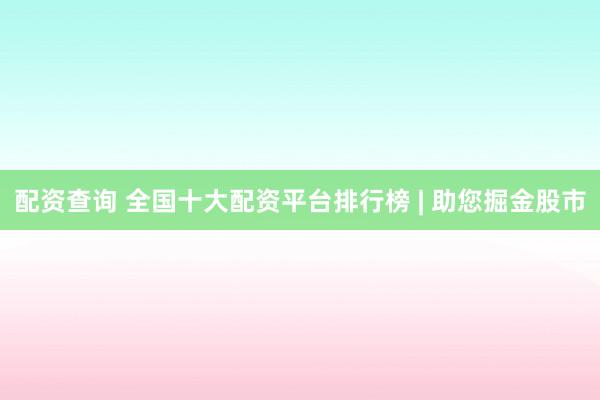 配资查询 全国十大配资平台排行榜 | 助您掘金股市