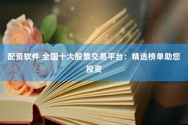 配资软件 全国十大股票交易平台：精选榜单助您投资