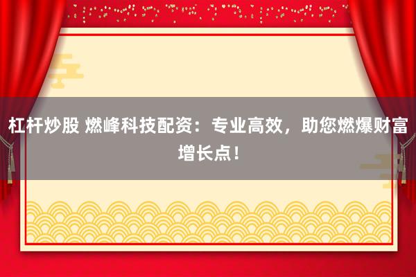 杠杆炒股 燃峰科技配资：专业高效，助您燃爆财富增长点！