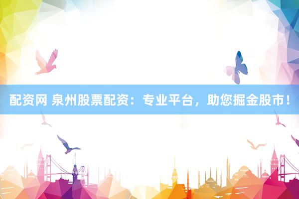 配资网 泉州股票配资：专业平台，助您掘金股市！