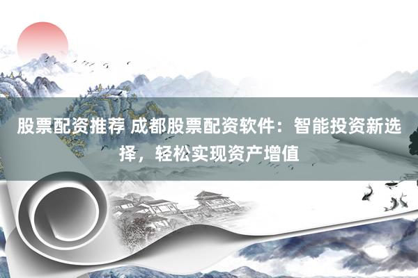 股票配资推荐 成都股票配资软件：智能投资新选择，轻松实现资产增值