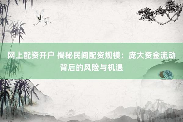 网上配资开户 揭秘民间配资规模：庞大资金流动背后的风险与机遇