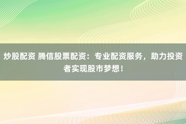 炒股配资 腾信股票配资：专业配资服务，助力投资者实现股市梦想！