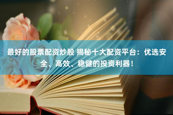 最好的股票配资炒股 揭秘十大配资平台：优选安全、高效、稳健的投资利器！