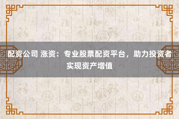 配资公司 涨资：专业股票配资平台，助力投资者实现资产增值