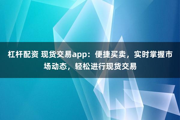杠杆配资 现货交易app：便捷买卖，实时掌握市场动态，轻松进行现货交易