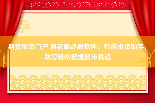 期货配资门户 同花顺炒股软件：智能投资助手，助您轻松把握股市机遇