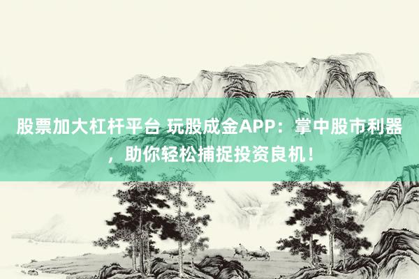 股票加大杠杆平台 玩股成金APP：掌中股市利器，助你轻松捕捉投资良机！