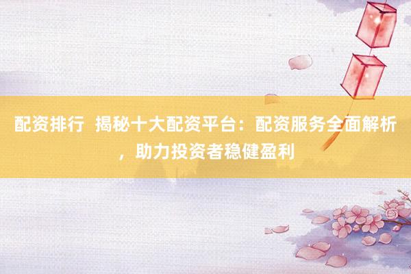配资排行  揭秘十大配资平台：配资服务全面解析，助力投资者稳健盈利