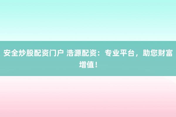 安全炒股配资门户 浩源配资：专业平台，助您财富增值！