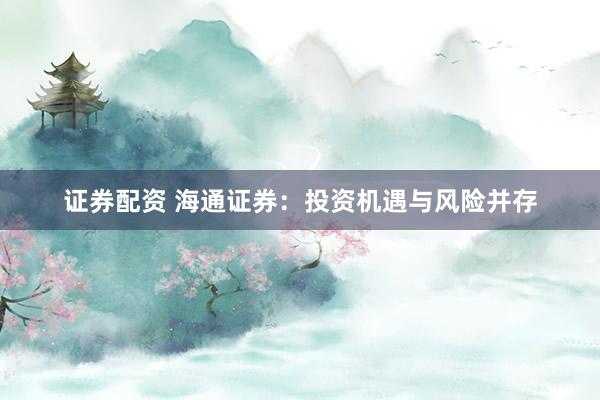 证券配资 海通证券：投资机遇与风险并存