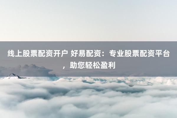 线上股票配资开户 好易配资：专业股票配资平台，助您轻松盈利