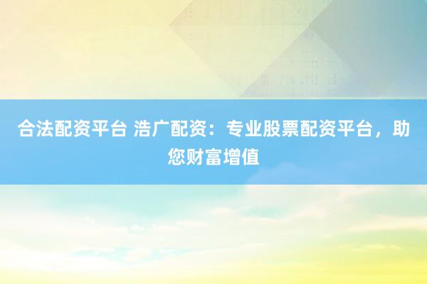 合法配资平台 浩广配资：专业股票配资平台，助您财富增值