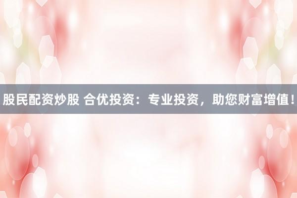 股民配资炒股 合优投资：专业投资，助您财富增值！