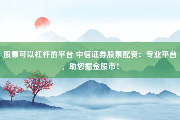 股票可以杠杆的平台 中信证券股票配资：专业平台，助您掘金股市！