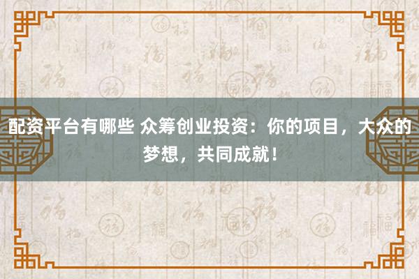 配资平台有哪些 众筹创业投资：你的项目，大众的梦想，共同成就！