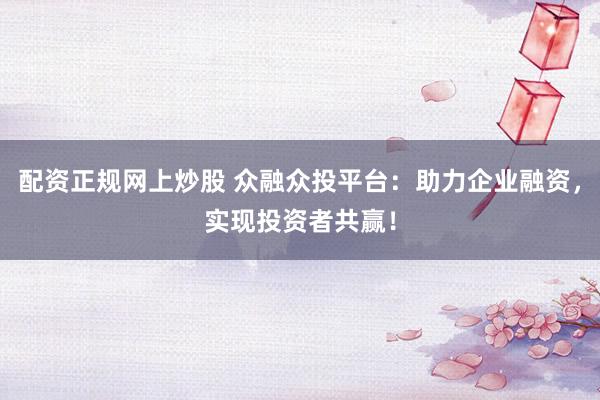 配资正规网上炒股 众融众投平台：助力企业融资，实现投资者共赢！