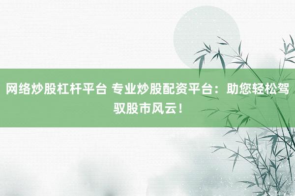 网络炒股杠杆平台 专业炒股配资平台：助您轻松驾驭股市风云！
