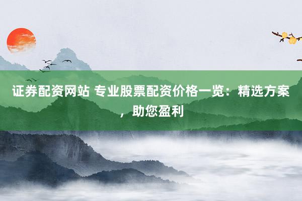 证券配资网站 专业股票配资价格一览：精选方案，助您盈利
