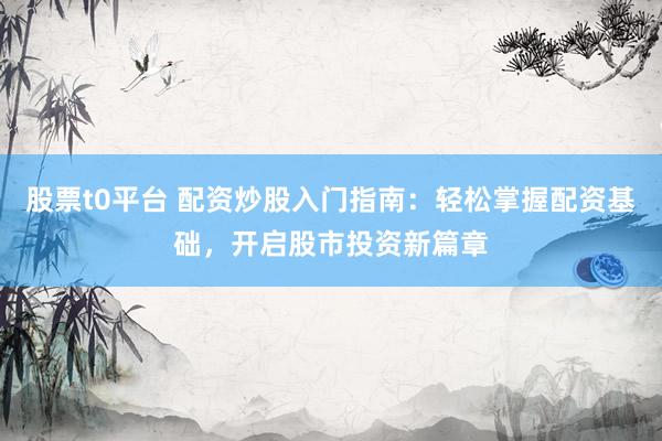 股票t0平台 配资炒股入门指南：轻松掌握配资基础，开启股市投资新篇章