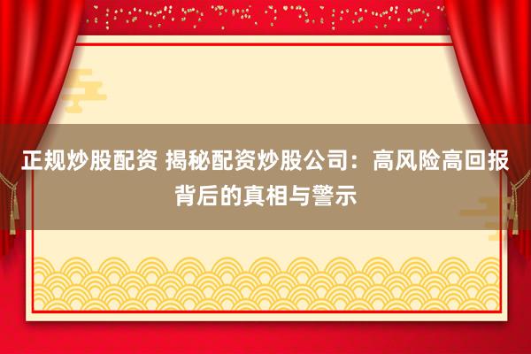 正规炒股配资 揭秘配资炒股公司：高风险高回报背后的真相与警示